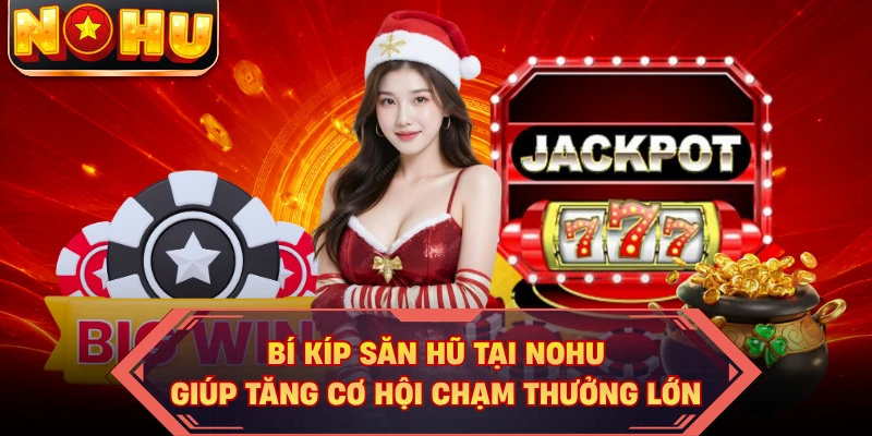 Bí Kíp Săn Hũ Tại NOHU Giúp Tăng Cơ Hội Chạm Thưởng Lớn
