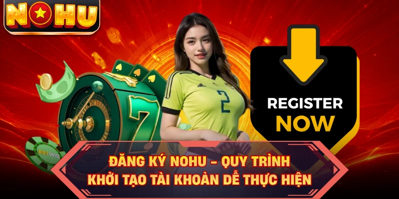 Đăng Ký NOHU - Quy Trình Khởi Tạo Tài Khoản Dễ Thực Hiện