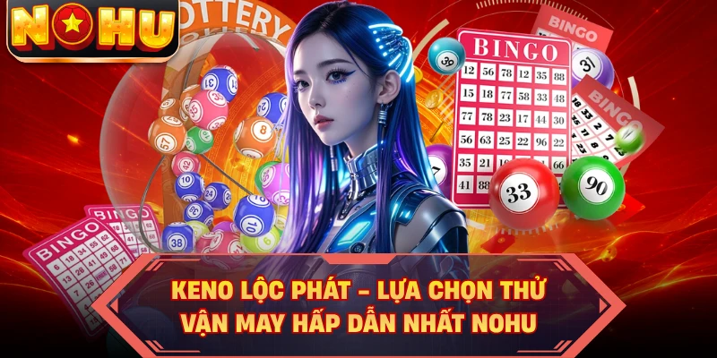 Keno Lộc Phát - Lựa Chọn Thử Vận May Hấp Dẫn Nhất NOHU