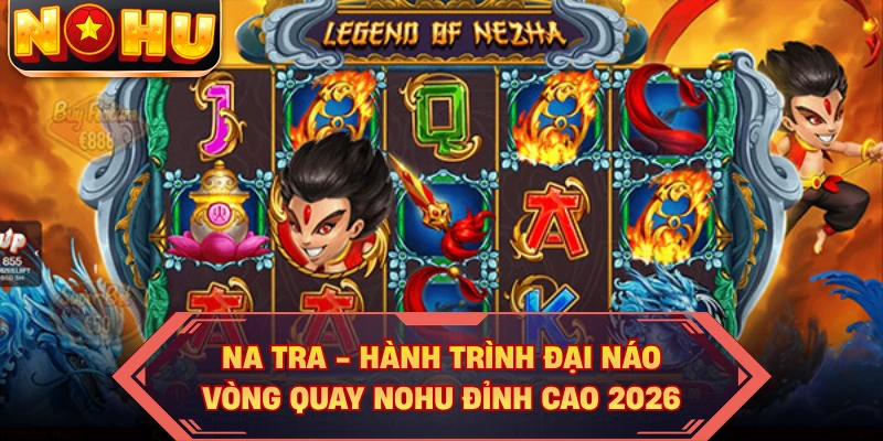 Na Tra - Hành Trình Đại Náo Vòng Quay NOHU Đỉnh Cao 2026
