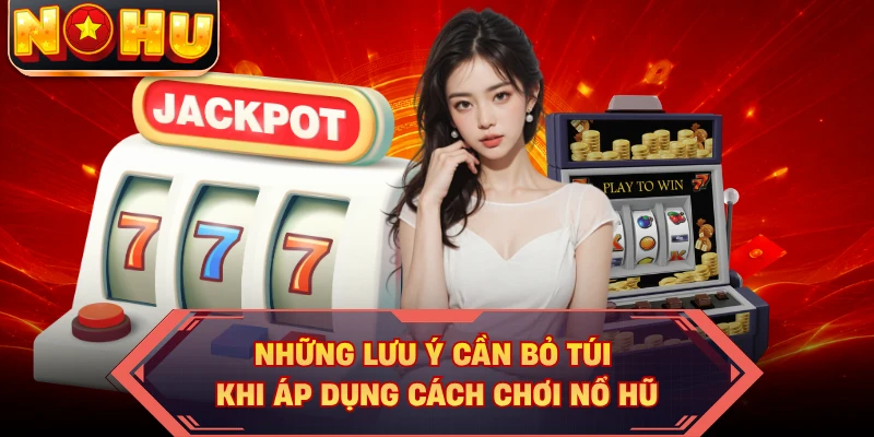 Những lưu ý cần bỏ túi khi áp dụng cách chơi nổ hũ